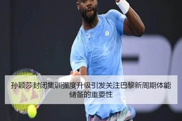 孙颖莎封闭集训强度升级引发关注巴黎新周期体能储备的重要性